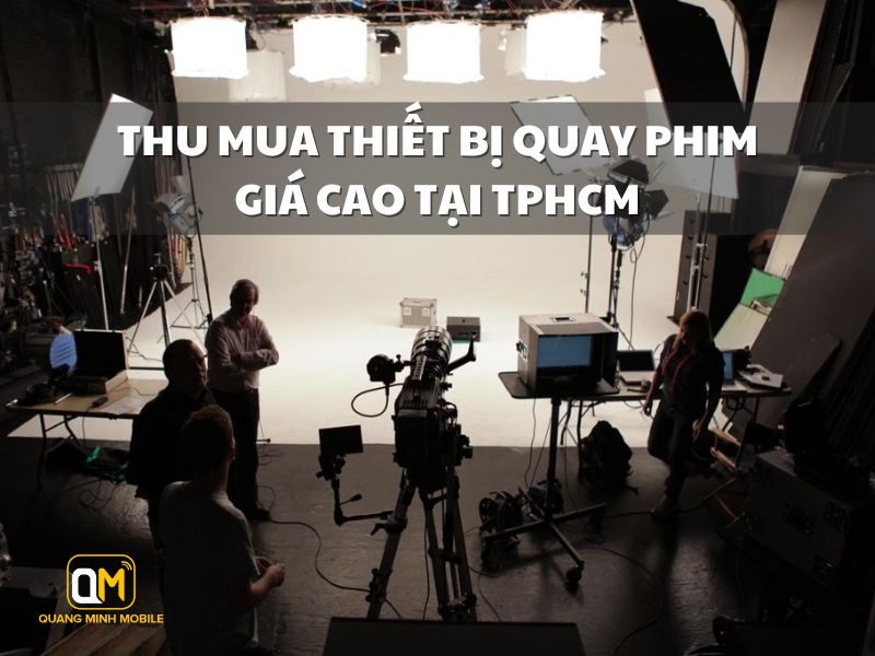 Thu mua thiết bị quay phim giá cao - Tận nơi tại TPHCM